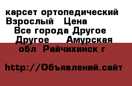 карсет ортопедический. Взрослый › Цена ­ 1 000 - Все города Другое » Другое   . Амурская обл.,Райчихинск г.